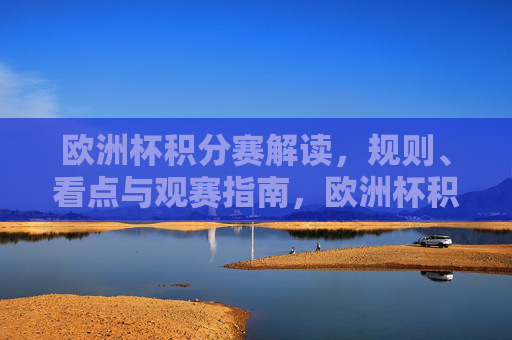 欧洲杯积分赛解读，规则、看点与观赛指南，欧洲杯积分赛解读，规则、看点与观赛指南