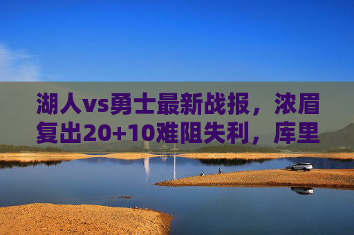 湖人vs勇士最新战报,浓眉复出20+10难阻失利,库里关键三分率勇士主场险胜,湖人vs勇士,浓眉20+10难救主 库里关键三分勇士险胜主场