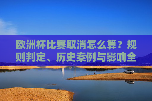 欧洲杯比赛取消怎么算？规则判定、历史案例与影响全解析，欧洲杯比赛取消，规则判定、历史案例与影响解析