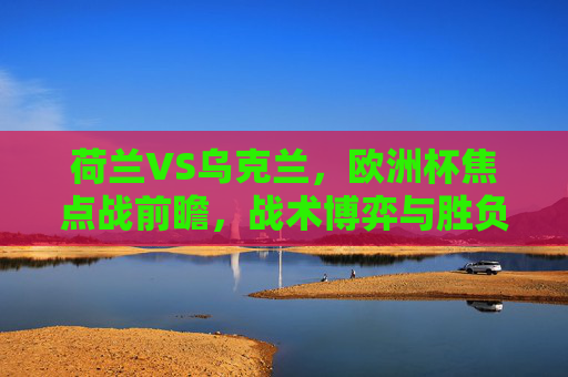 荷兰VS乌克兰，欧洲杯焦点战前瞻，战术博弈与胜负预测，荷兰VS乌克兰，欧洲杯焦点战前瞻，战术博弈与胜负预测