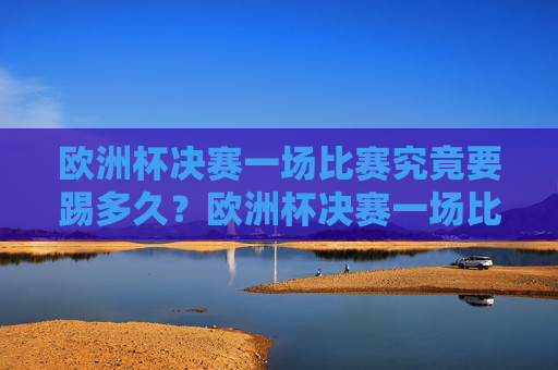 欧洲杯决赛一场比赛究竟要踢多久？欧洲杯决赛一场比赛踢多久？