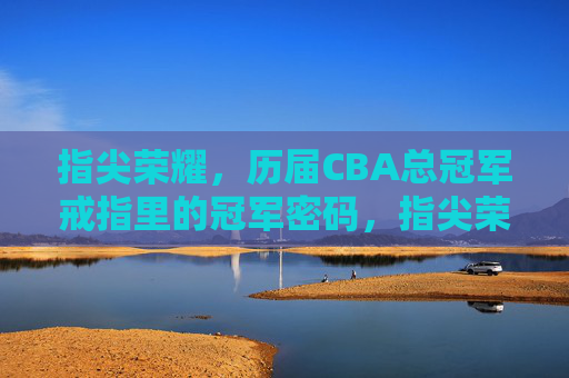 指尖荣耀,历届CBA总冠军戒指里的冠军密码,指尖荣耀,CBA总冠军戒指的冠军密码