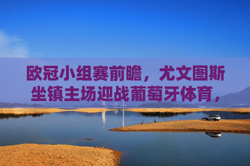 欧冠小组赛前瞻，尤文图斯坐镇主场迎战葡萄牙体育，老牌劲旅与新贵的对话，欧冠小组赛前瞻，尤文图斯坐镇主场迎战葡萄牙体育，老牌劲旅与新贵对话