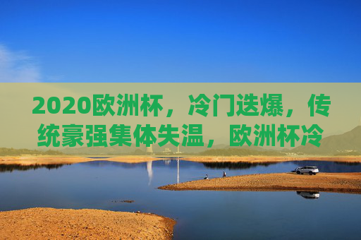 2020欧洲杯，冷门迭爆，传统豪强集体失温，欧洲杯冷门迭爆，传统豪强集体失温