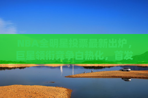 NBA全明星投票最新出炉,巨星领衔竞争白热化,首发席位悬念丛生,NBA全明星投票最新出炉,巨星领衔竞争白热化,首发席位悬念丛生