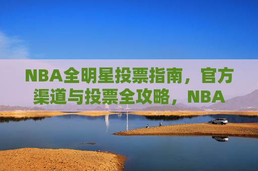 NBA全明星投票指南，官方渠道与投票全攻略，NBA全明星投票官方渠道全攻略