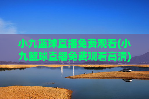 小九篮球直播免费观看(小九篮球直播免费观看高清)