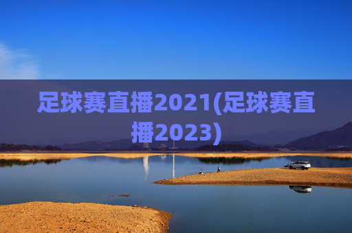 足球赛直播2021(足球赛直播2023)
