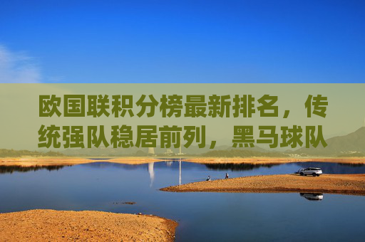 欧国联积分榜最新排名,传统强队稳居前列,黑马球队崭露头角,欧国联积分榜最新排名,强队领跑,黑马崭露头角