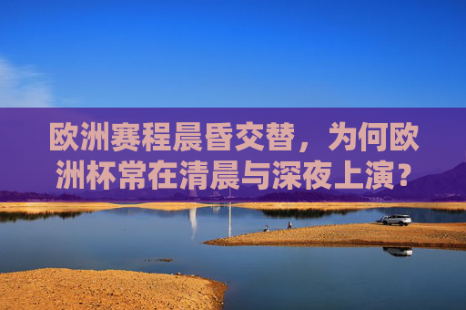 欧洲赛程晨昏交替,为何欧洲杯常在清晨与深夜上演?