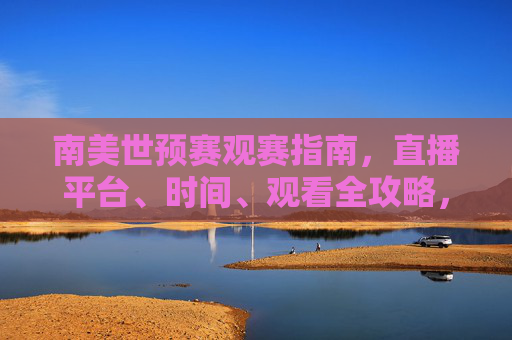 南美世预赛观赛指南,直播平台、时间、观看全攻略,南美世预赛直播时间平台观看全攻略