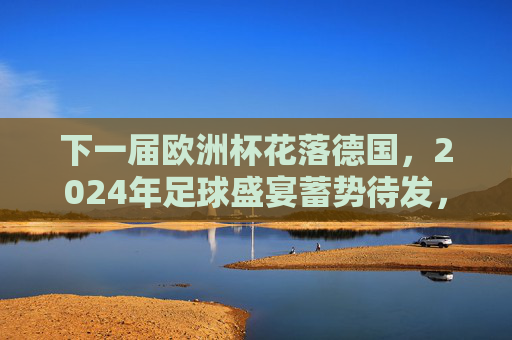 下一届欧洲杯花落德国,2024年足球盛宴蓄势待发,2024欧洲杯花落德国 足球盛宴蓄势待发