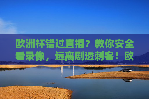 欧洲杯错过直播?教你安全看录像,远离剧透刺客!欧洲杯错过直播?安全看录像,远离剧透刺客!