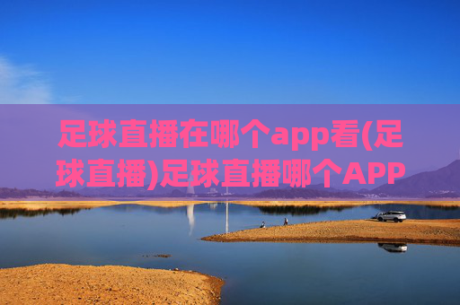 足球直播在哪个app看(足球直播)足球直播哪个APP可以看?