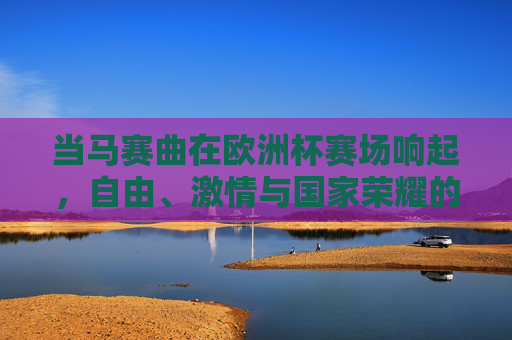 当马赛曲在欧洲杯赛场响起，自由、激情与国家荣耀的交响，欧洲杯赛场，马赛曲奏响自由、激情与国家荣耀交响
