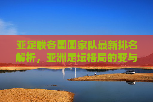 亚足联各国国家队最新排名解析，亚洲足坛格局的变与不变，亚足联国家队最新排名解析，亚洲足坛格局的变与不变