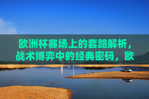 欧洲杯赛场上的套路解析，战术博弈中的经典密码，欧洲杯战术密码，赛场套路与博弈解密