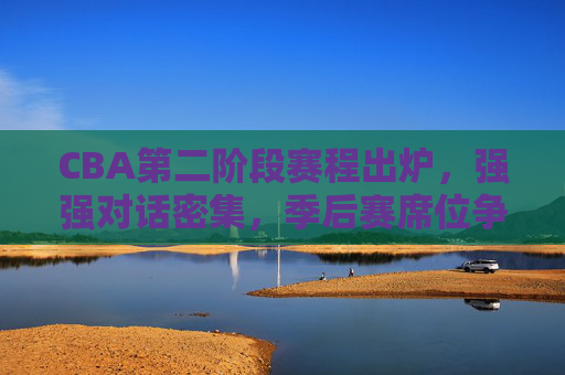 CBA第二阶段赛程出炉,强强对话密集,季后赛席位争夺进入白热化,CBA第二阶段赛程出炉,强强对话密集,季后赛席位争夺白热化