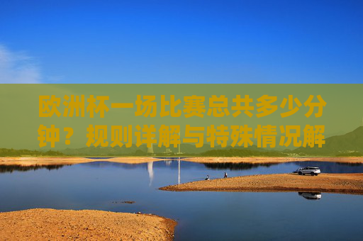 欧洲杯一场比赛总共多少分钟?规则详解与特殊情况解析,欧洲杯比赛总时长,规则详解与特殊情况解析