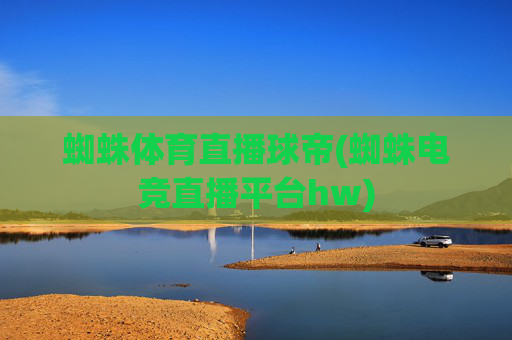 蜘蛛体育直播球帝(蜘蛛电竞直播平台hw)