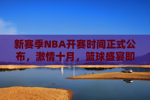 新赛季NBA开赛时间正式公布,激情十月,篮球盛宴即将开启,新赛季NBA开赛时间正式公布,十月篮球盛宴启幕