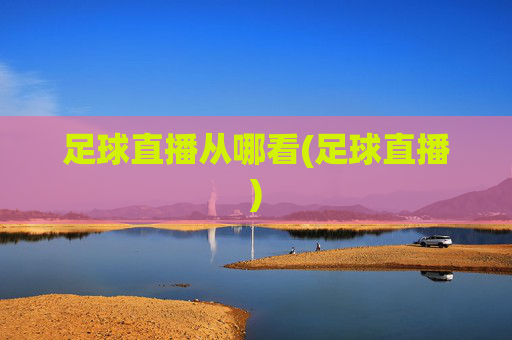 足球直播从哪看(足球直播)