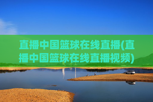 直播中国篮球在线直播(直播中国篮球在线直播视频)中国篮球在线直播视频