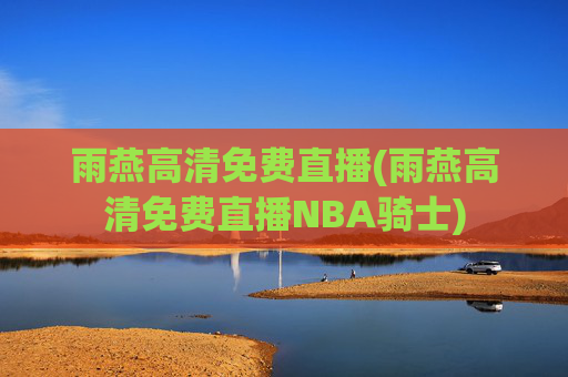 雨燕高清免费直播(雨燕高清免费直播NBA骑士)