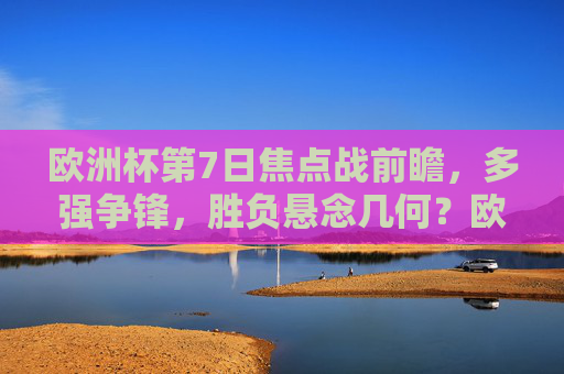 欧洲杯第7日焦点战前瞻，多强争锋，胜负悬念几何？欧洲杯第7日焦点战前瞻，多强争锋，胜负悬念几何？