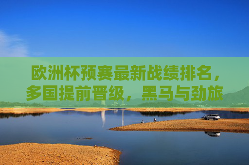 欧洲杯预赛最新战绩排名，多国提前晋级，黑马与劲旅争夺剩余席位，欧洲杯预赛最新排名，多国提前晋级，黑马劲旅争剩余席位