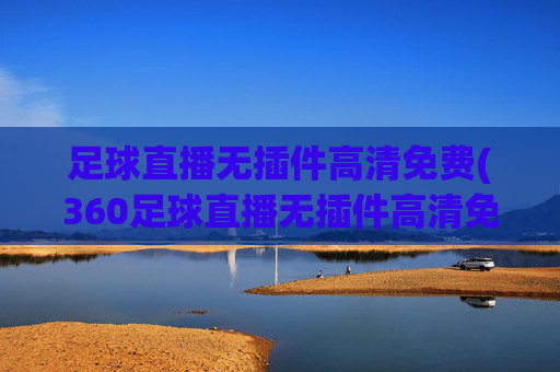 足球直播无插件高清免费(360足球直播无插件高清免费)(1)足球直播无插件高清免费