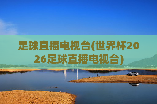 足球直播电视台(世界杯2026足球直播电视台)