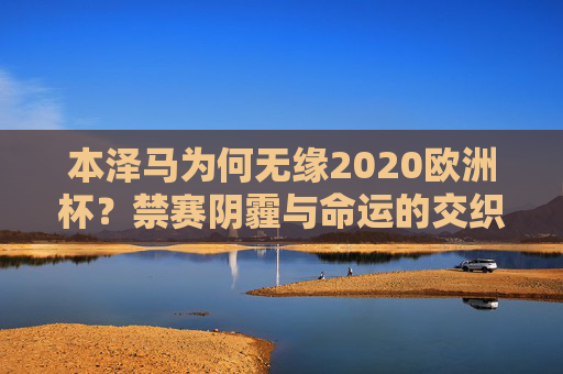 本泽马为何无缘2020欧洲杯?禁赛阴霾与命运的交织,本泽马无缘2020欧洲杯,禁赛阴霾与命运交织