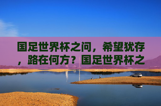 国足世界杯之问,希望犹存,路在何方?国足世界杯之问,希望犹存,路在何方?