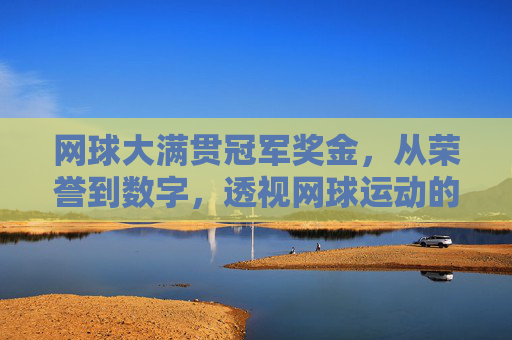 网球大满贯冠军奖金，从荣誉到数字，透视网球运动的商业价值与时代变迁，网球大满贯冠军奖金，商业价值与时代变迁的数字透视