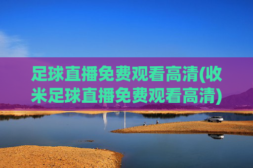 足球直播免费观看高清(收米足球直播免费观看高清)免费观看高清足球直播