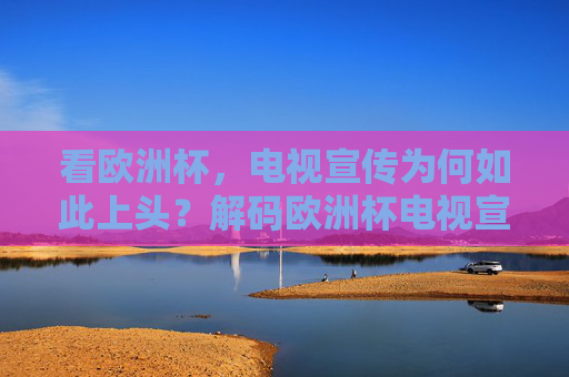 看欧洲杯,电视宣传为何如此上头?解码欧洲杯电视宣传的上头密码