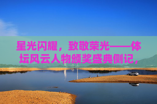 星光闪耀,致敬荣光——体坛风云人物颁奖盛典侧记,星光闪耀致敬荣光,体坛风云人物颁奖盛典