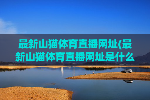 最新山猫体育直播网址(最新山猫体育直播网址是什么)最新山猫体育直播网址