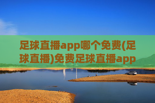 足球直播app哪个免费(足球直播)免费足球直播app推荐