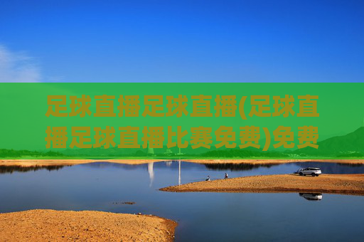 足球直播足球直播(足球直播足球直播比赛免费)免费足球直播比赛