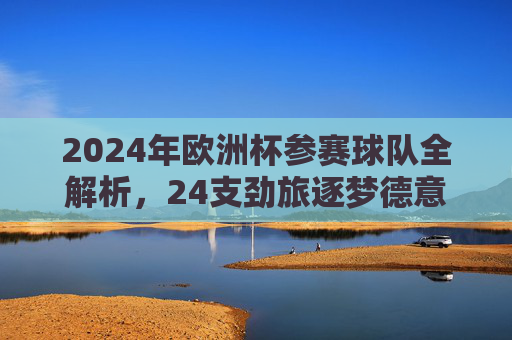 2024年欧洲杯参赛球队全解析,24支劲旅逐梦德意志,2024欧洲杯,24支劲旅全解析,逐梦德意志
