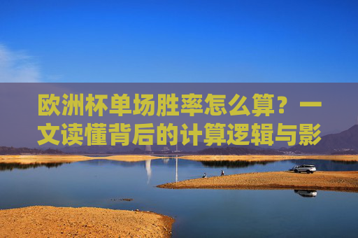 欧洲杯单场胜率怎么算?一文读懂背后的计算逻辑与影响因素,欧洲杯单场胜率,计算逻辑与影响因素详解