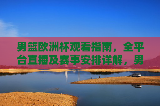 男篮欧洲杯观看指南，全平台直播及赛事安排详解，男篮欧洲杯观看指南，全平台直播及赛事安排详解