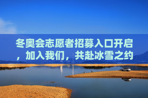冬奥会志愿者招募入口开启,加入我们,共赴冰雪之约!冬奥会志愿者招募开启,共赴冰雪之约