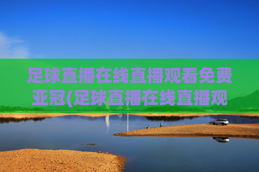 足球直播在线直播观看免费亚冠(足球直播在线直播观看免费亚冠球迷网)