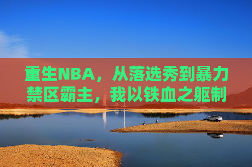 重生NBA,从落选秀到暴力禁区霸主,我以铁血之躯制篮下,重生NBA,落选秀的铁血禁区霸主