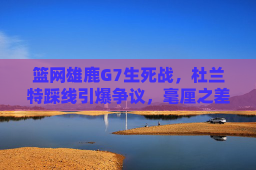 篮网雄鹿G7生死战,杜兰特踩线引爆争议,毫厘之差改写季后赛剧本,篮网雄鹿G7生死战,杜兰特踩线引爆争议,毫厘之差改写剧本