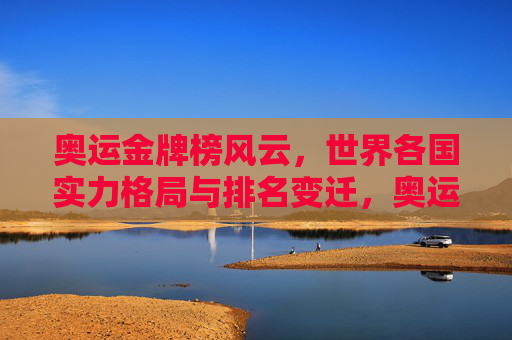 奥运金牌榜风云,世界各国实力格局与排名变迁,奥运金牌榜风云,世界实力格局与排名变迁