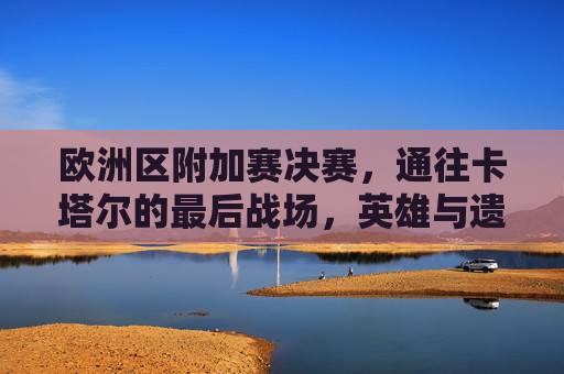 欧洲区附加赛决赛,通往卡塔尔的最后战场,英雄与遗憾的交响,欧洲区附加赛决赛,通往卡塔尔的最后战场,英雄与遗憾的交响
